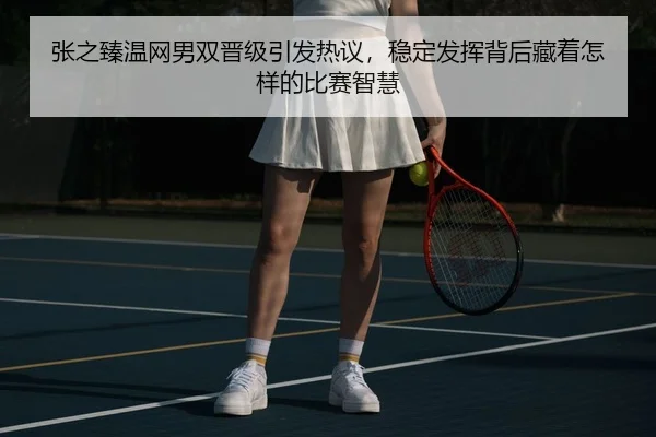 张之臻温网男双晋级引发热议，稳定发挥背后藏着怎样的比赛智慧（wuxingtiyu）